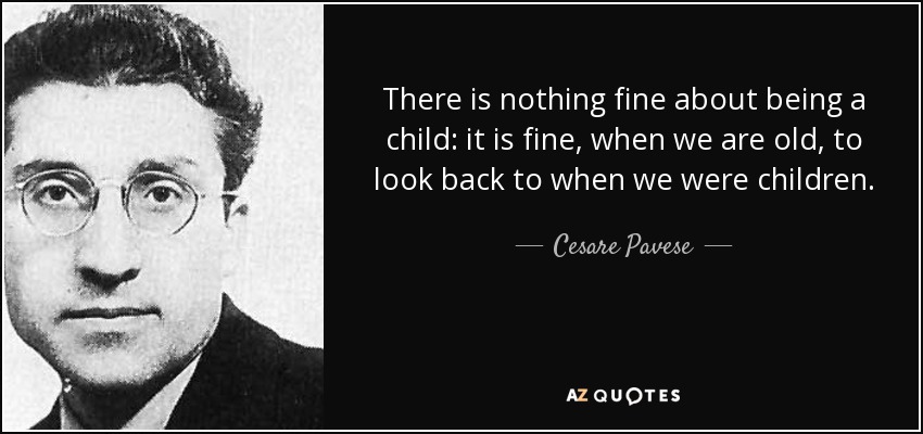 There is nothing fine about being a child: it is fine, when we are old, to look back to when we were children. - Cesare Pavese