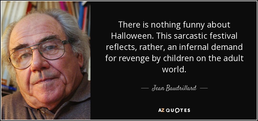 There is nothing funny about Halloween. This sarcastic festival reflects, rather, an infernal demand for revenge by children on the adult world. - Jean Baudrillard