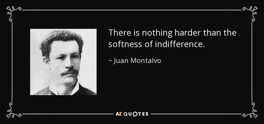 There is nothing harder than the softness of indifference. - Juan Montalvo