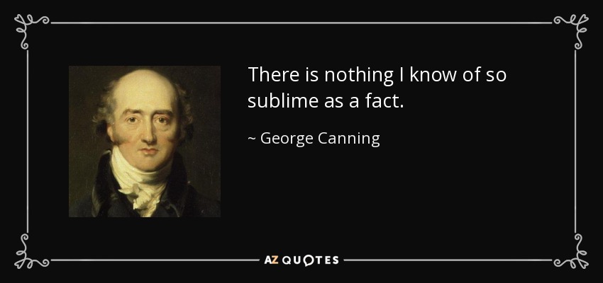 There is nothing I know of so sublime as a fact. - George Canning