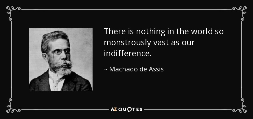 There is nothing in the world so monstrously vast as our indifference. - Machado de Assis