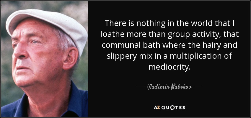 There is nothing in the world that I loathe more than group activity, that communal bath where the hairy and slippery mix in a multiplication of mediocrity. - Vladimir Nabokov