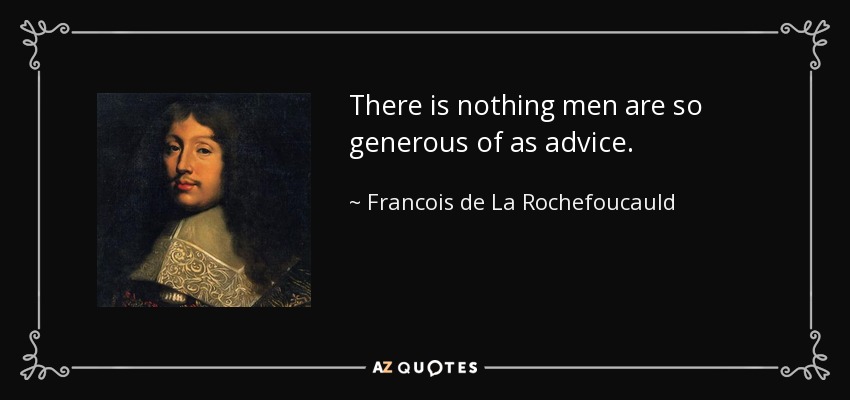 There is nothing men are so generous of as advice. - Francois de La Rochefoucauld