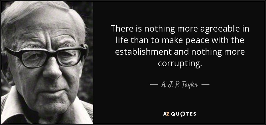 There is nothing more agreeable in life than to make peace with the establishment and nothing more corrupting. - A. J. P. Taylor