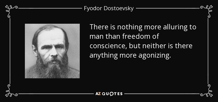 There is nothing more alluring to man than freedom of conscience, but neither is there anything more agonizing. - Fyodor Dostoevsky