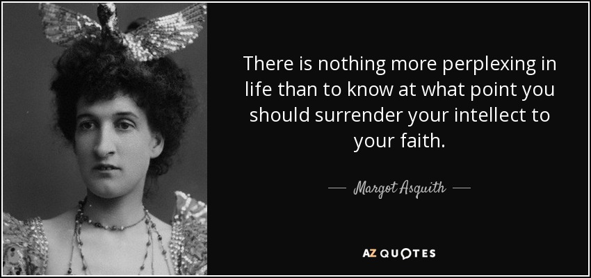 There is nothing more perplexing in life than to know at what point you should surrender your intellect to your faith. - Margot Asquith