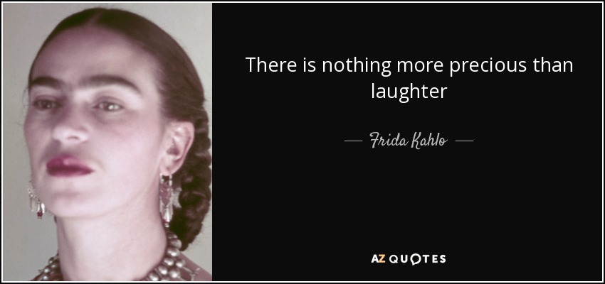 There is nothing more precious than laughter - Frida Kahlo