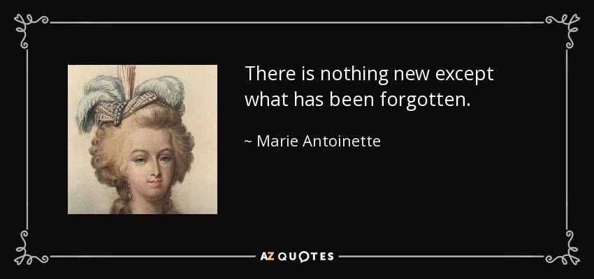 There is nothing new except what has been forgotten. - Marie Antoinette