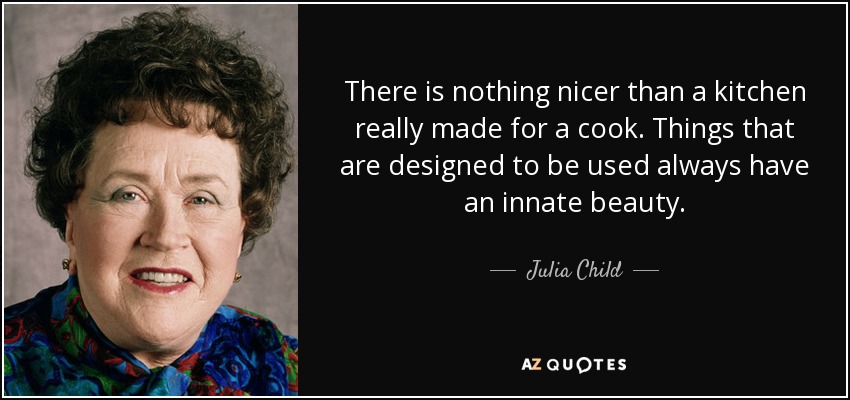 There is nothing nicer than a kitchen really made for a cook. Things that are designed to be used always have an innate beauty. - Julia Child
