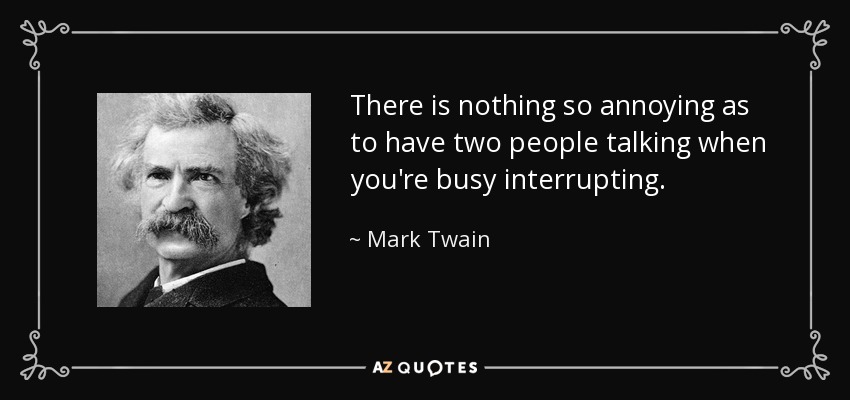 There is nothing so annoying as to have two people talking when you're busy interrupting. - Mark Twain