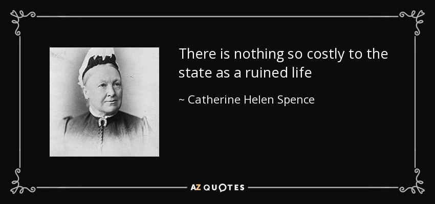 There is nothing so costly to the state as a ruined life - Catherine Helen Spence