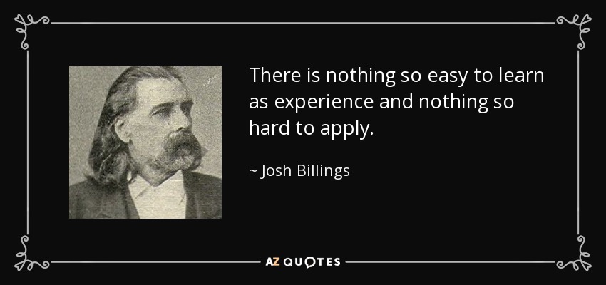 There is nothing so easy to learn as experience and nothing so hard to apply. - Josh Billings