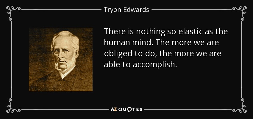 There is nothing so elastic as the human mind. The more we are obliged to do, the more we are able to accomplish. - Tryon Edwards
