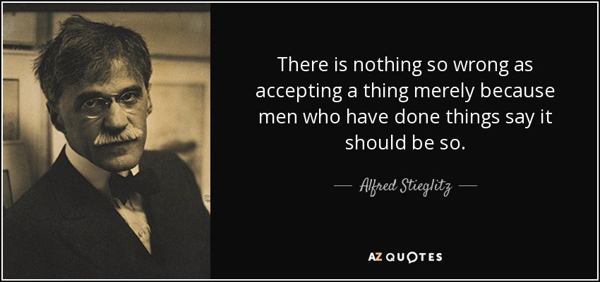 There is nothing so wrong as accepting a thing merely because men who have done things say it should be so. - Alfred Stieglitz
