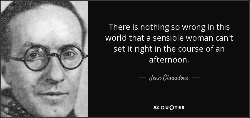 There is nothing so wrong in this world that a sensible woman can't set it right in the course of an afternoon. - Jean Giraudoux