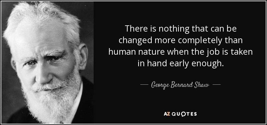 There is nothing that can be changed more completely than human nature when the job is taken in hand early enough. - George Bernard Shaw