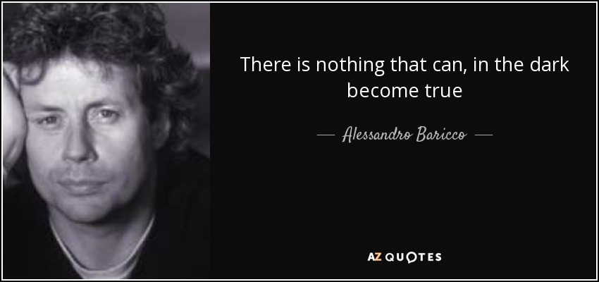 There is nothing that can, in the dark become true - Alessandro Baricco