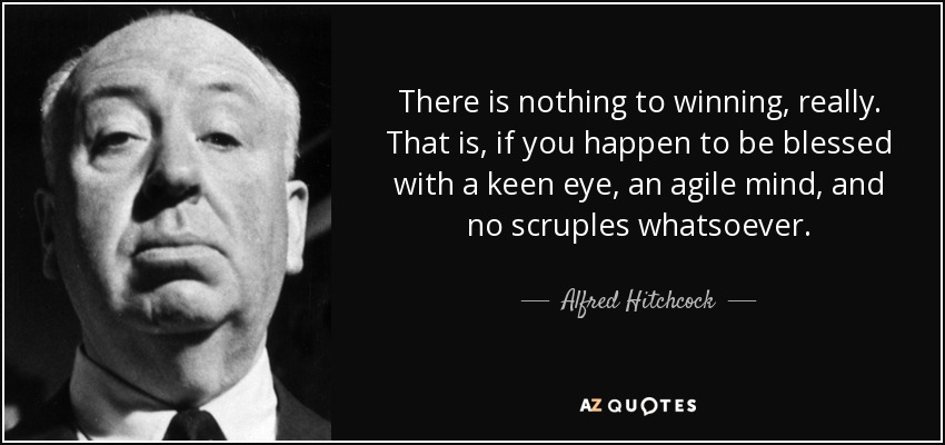 There is nothing to winning, really. That is, if you happen to be blessed with a keen eye, an agile mind, and no scruples whatsoever. - Alfred Hitchcock