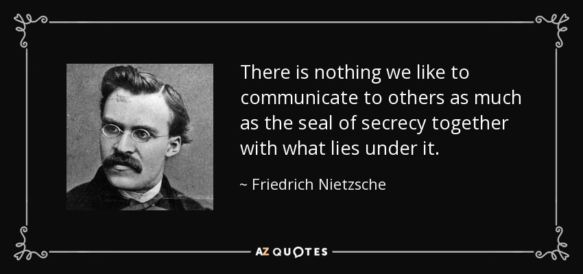There is nothing we like to communicate to others as much as the seal of secrecy together with what lies under it. - Friedrich Nietzsche