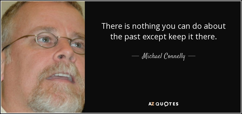 There is nothing you can do about the past except keep it there. - Michael Connelly