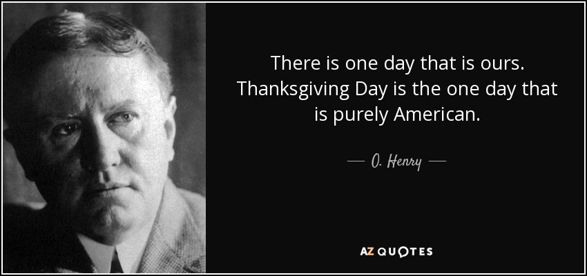 There is one day that is ours. Thanksgiving Day is the one day that is purely American. - O. Henry