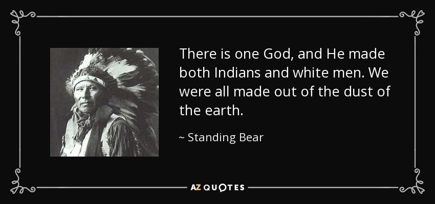 There is one God, and He made both Indians and white men. We were all made out of the dust of the earth. - Standing Bear