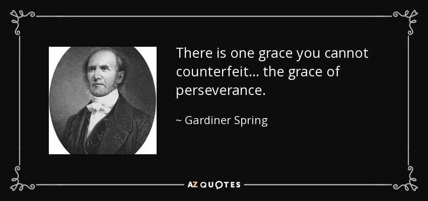 There is one grace you cannot counterfeit . . . the grace of perseverance. - Gardiner Spring