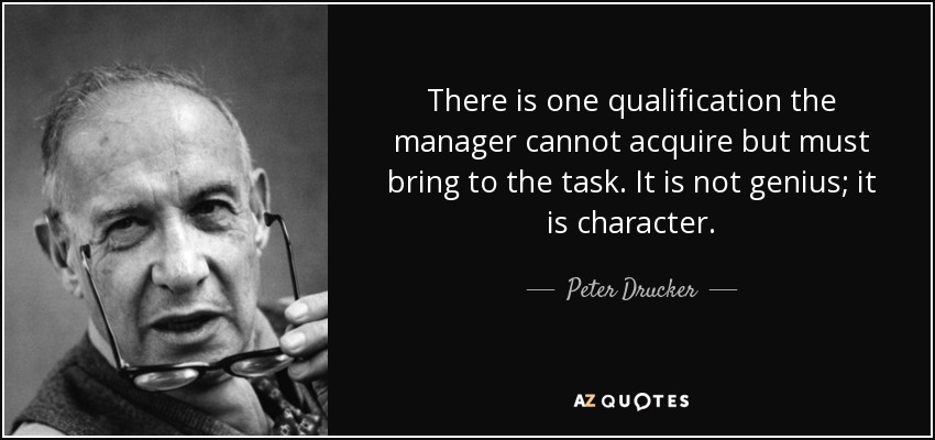 There is one qualification the manager cannot acquire but must bring to the task. It is not genius; it is character. - Peter Drucker