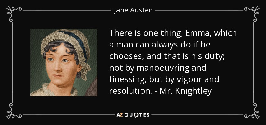 There is one thing, Emma, which a man can always do if he chooses, and that is his duty; not by manoeuvring and finessing, but by vigour and resolution. - Mr. Knightley - Jane Austen