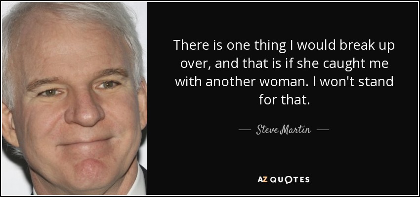 There is one thing I would break up over, and that is if she caught me with another woman. I won't stand for that. - Steve Martin
