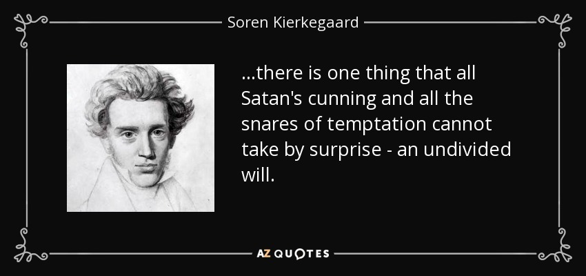 ...there is one thing that all Satan's cunning and all the snares of temptation cannot take by surprise - an undivided will. - Soren Kierkegaard