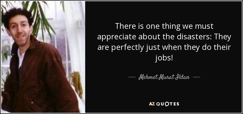 There is one thing we must appreciate about the disasters: They are perfectly just when they do their jobs! - Mehmet Murat Ildan