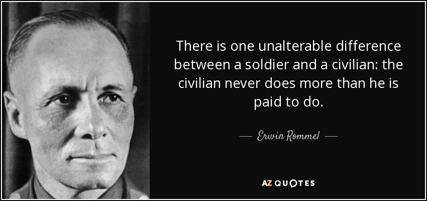 There is one unalterable difference between a soldier and a civilian: the civilian never does more than he is paid to do. - Erwin Rommel