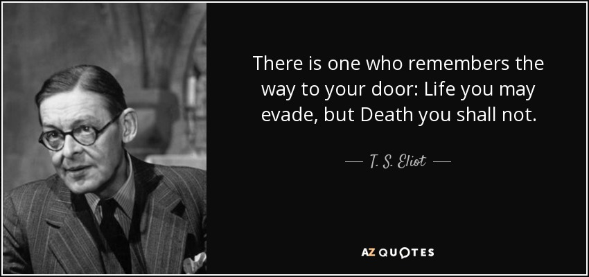 There is one who remembers the way to your door: Life you may evade, but Death you shall not. - T. S. Eliot