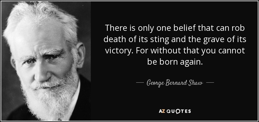 There is only one belief that can rob death of its sting and the grave of its victory. For without that you cannot be born again. - George Bernard Shaw