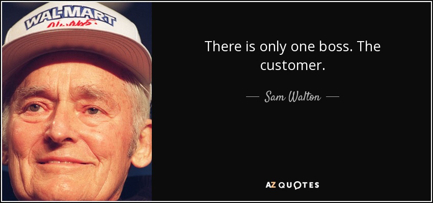 There is only one boss. The customer. - Sam Walton