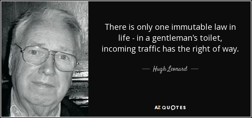 There is only one immutable law in life - in a gentleman's toilet, incoming traffic has the right of way. - Hugh Leonard