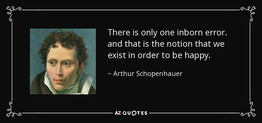 There is only one inborn error. and that is the notion that we exist in order to be happy. - Arthur Schopenhauer