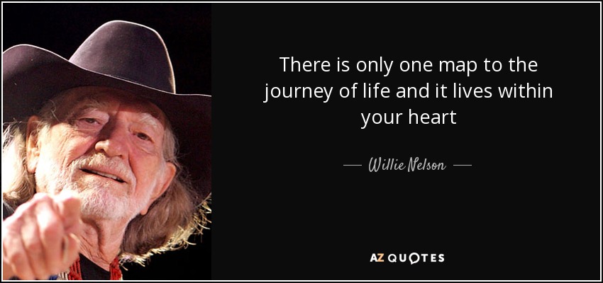 There is only one map to the journey of life and it lives within your heart - Willie Nelson