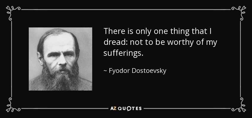 There is only one thing that I dread: not to be worthy of my sufferings. - Fyodor Dostoevsky