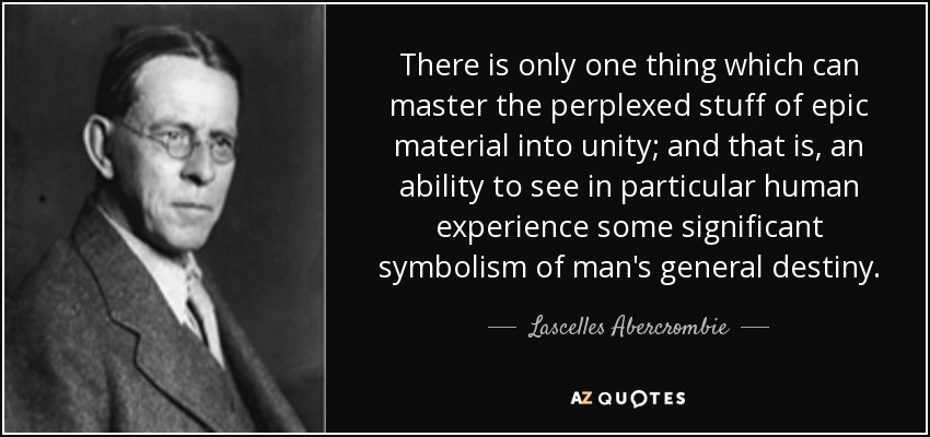 There is only one thing which can master the perplexed stuff of epic material into unity; and that is, an ability to see in particular human experience some significant symbolism of man's general destiny. - Lascelles Abercrombie