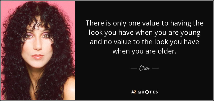 There is only one value to having the look you have when you are young and no value to the look you have when you are older. - Cher