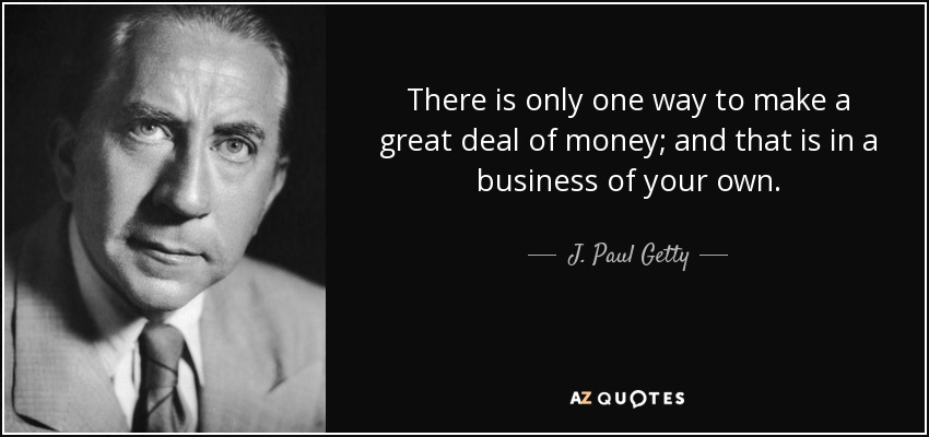 There is only one way to make a great deal of money; and that is in a business of your own. - J. Paul Getty