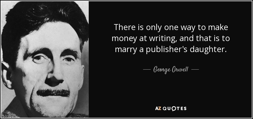 There is only one way to make money at writing, and that is to marry a publisher's daughter. - George Orwell