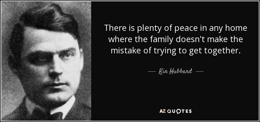 There is plenty of peace in any home where the family doesn't make the mistake of trying to get together. - Kin Hubbard