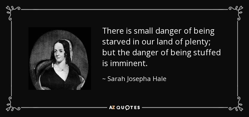 There is small danger of being starved in our land of plenty; but the danger of being stuffed is imminent. - Sarah Josepha Hale