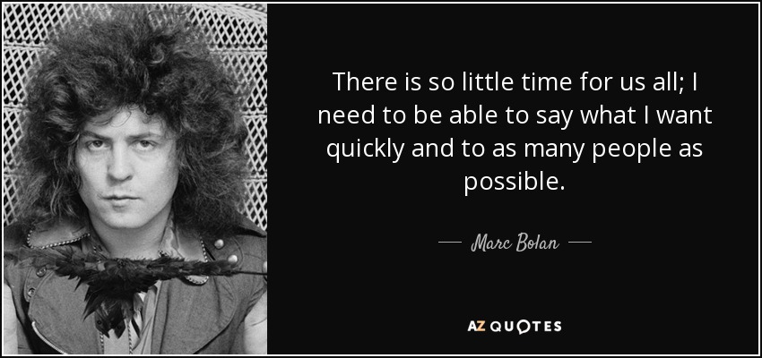 There is so little time for us all; I need to be able to say what I want quickly and to as many people as possible. - Marc Bolan