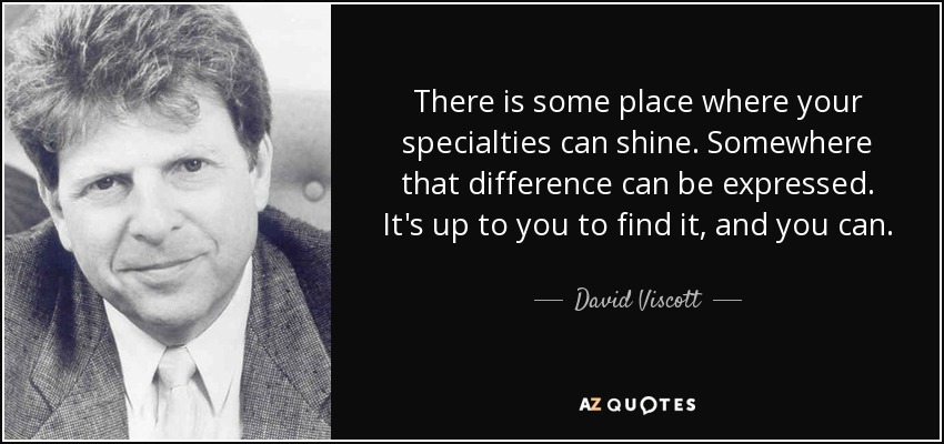 There is some place where your specialties can shine. Somewhere that difference can be expressed. It's up to you to find it, and you can. - David Viscott
