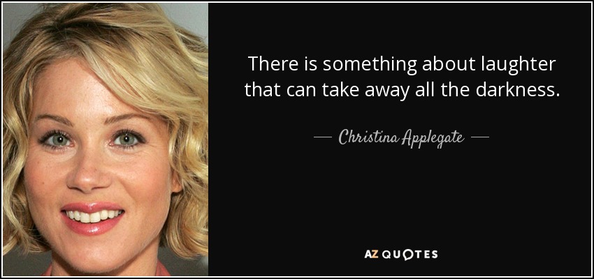 There is something about laughter that can take away all the darkness. - Christina Applegate