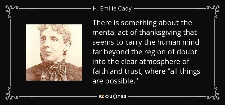There is something about the mental act of thanksgiving that seems to carry the human mind far beyond the region of doubt into the clear atmosphere of faith and trust, where 